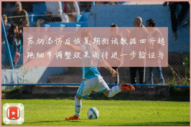 苏炳添伤后恢复期测试数据回升起跑细节调整效果尚待进一步验证与观察